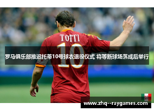 罗马俱乐部推迟托蒂10号球衣退役仪式 将等新球场落成后举行