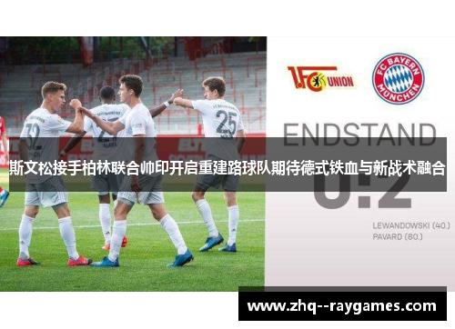 斯文松接手柏林联合帅印开启重建路球队期待德式铁血与新战术融合